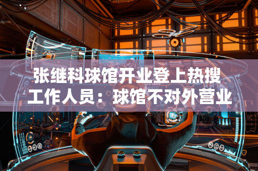 张继科球馆开业登上热搜 工作人员：球馆不对外营业